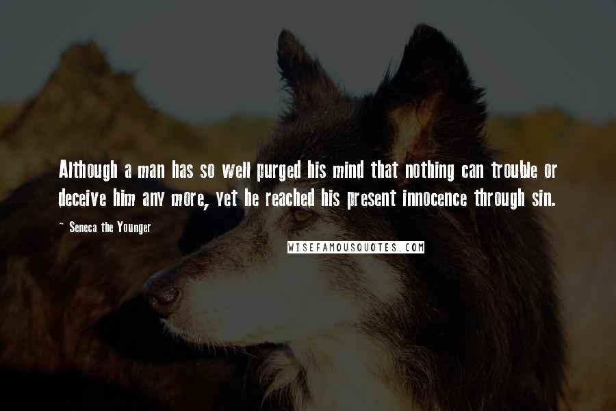 Seneca The Younger Quotes: Although a man has so well purged his mind that nothing can trouble or deceive him any more, yet he reached his present innocence through sin.