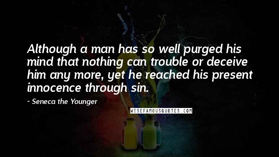 Seneca The Younger Quotes: Although a man has so well purged his mind that nothing can trouble or deceive him any more, yet he reached his present innocence through sin.