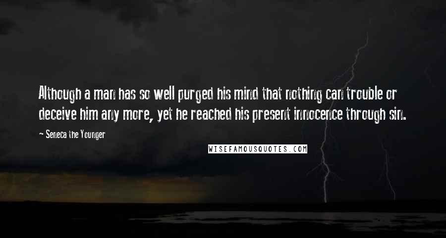 Seneca The Younger Quotes: Although a man has so well purged his mind that nothing can trouble or deceive him any more, yet he reached his present innocence through sin.