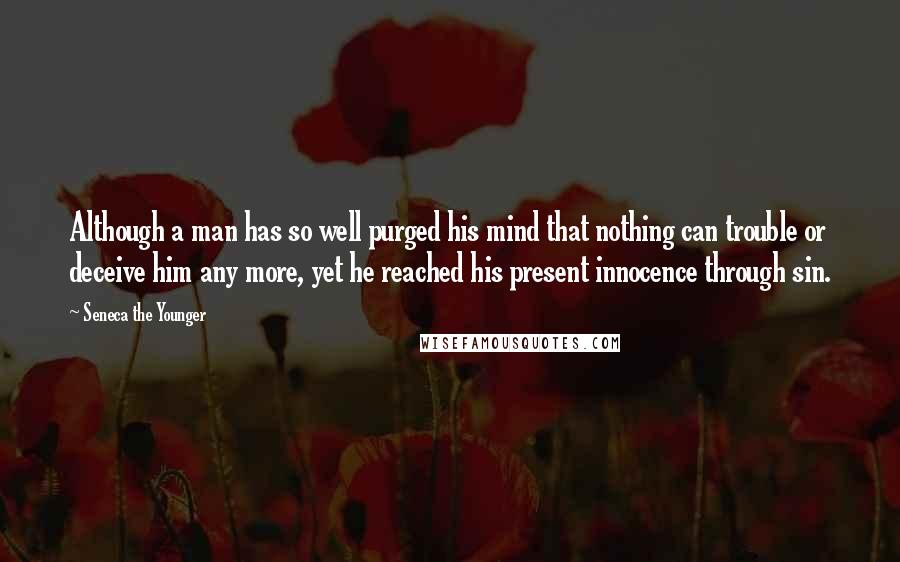 Seneca The Younger Quotes: Although a man has so well purged his mind that nothing can trouble or deceive him any more, yet he reached his present innocence through sin.