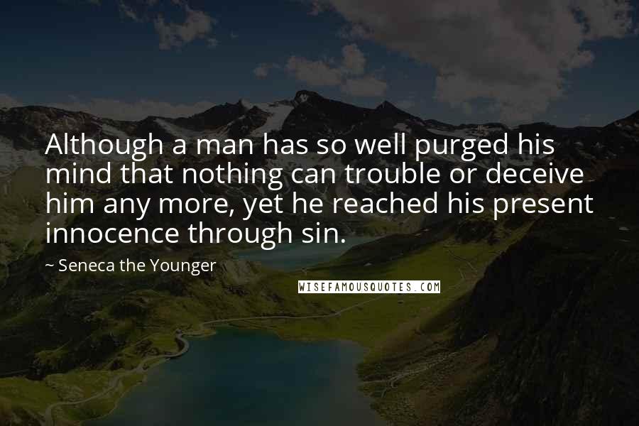 Seneca The Younger Quotes: Although a man has so well purged his mind that nothing can trouble or deceive him any more, yet he reached his present innocence through sin.