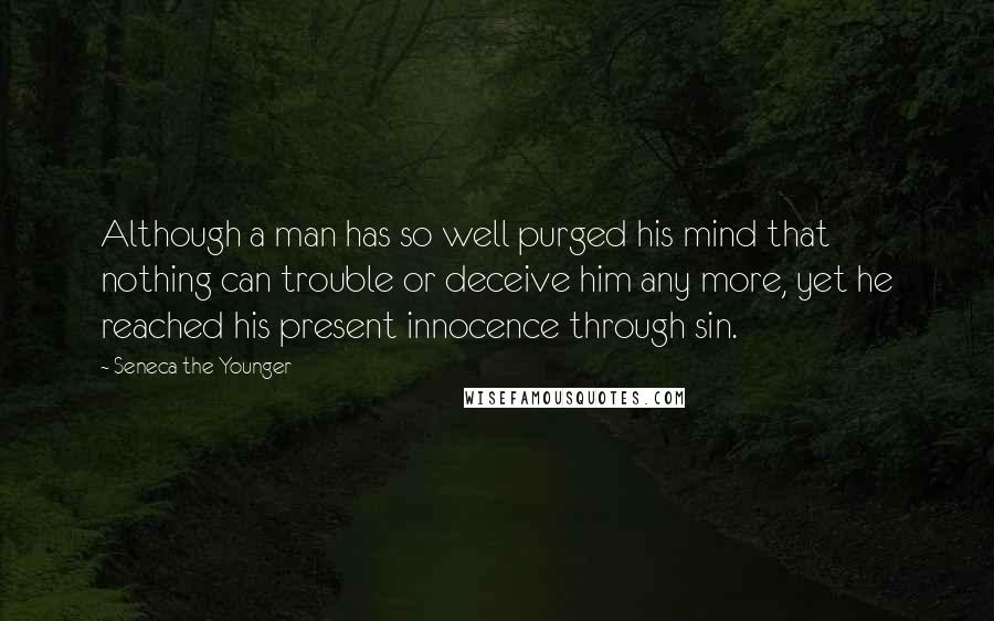 Seneca The Younger Quotes: Although a man has so well purged his mind that nothing can trouble or deceive him any more, yet he reached his present innocence through sin.