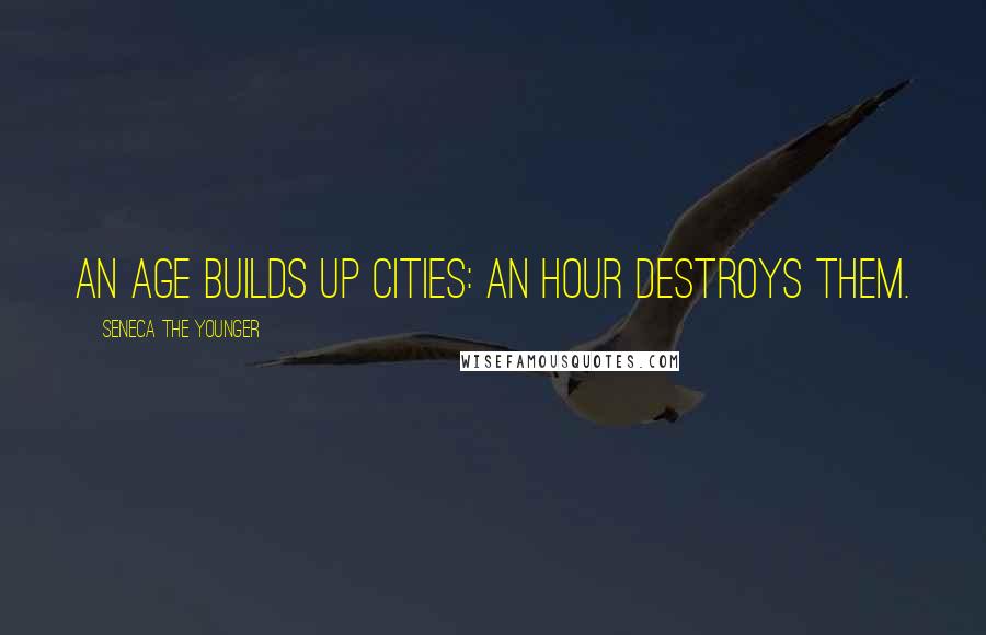 Seneca The Younger Quotes: An age builds up cities: an hour destroys them.