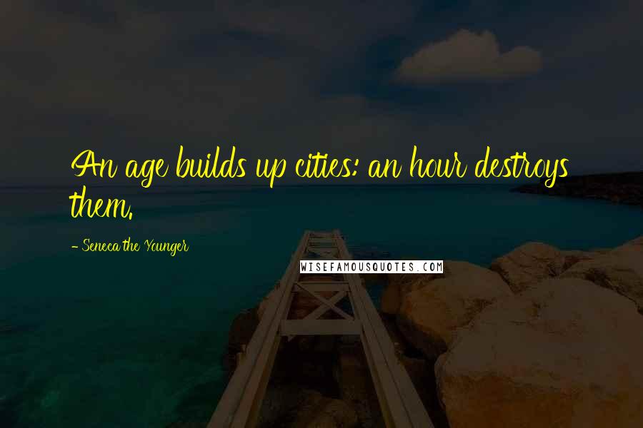 Seneca The Younger Quotes: An age builds up cities: an hour destroys them.