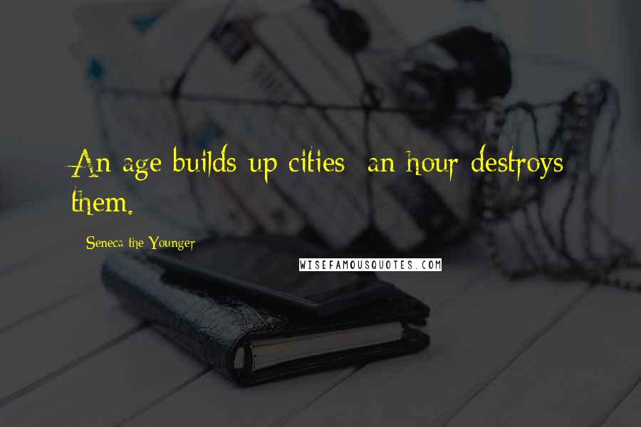 Seneca The Younger Quotes: An age builds up cities: an hour destroys them.