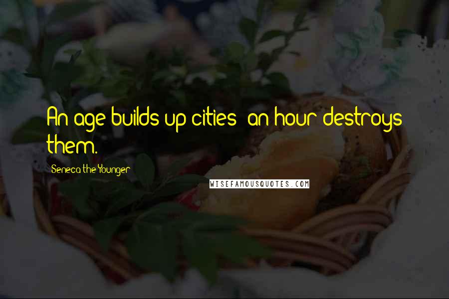 Seneca The Younger Quotes: An age builds up cities: an hour destroys them.