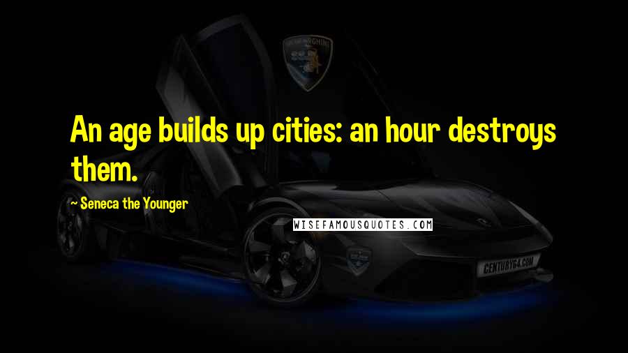 Seneca The Younger Quotes: An age builds up cities: an hour destroys them.