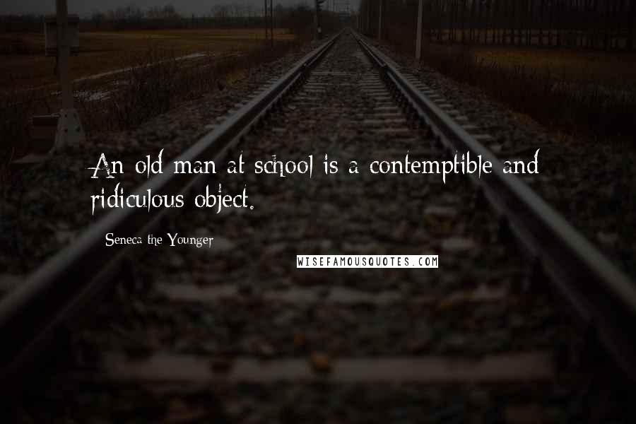 Seneca The Younger Quotes: An old man at school is a contemptible and ridiculous object.