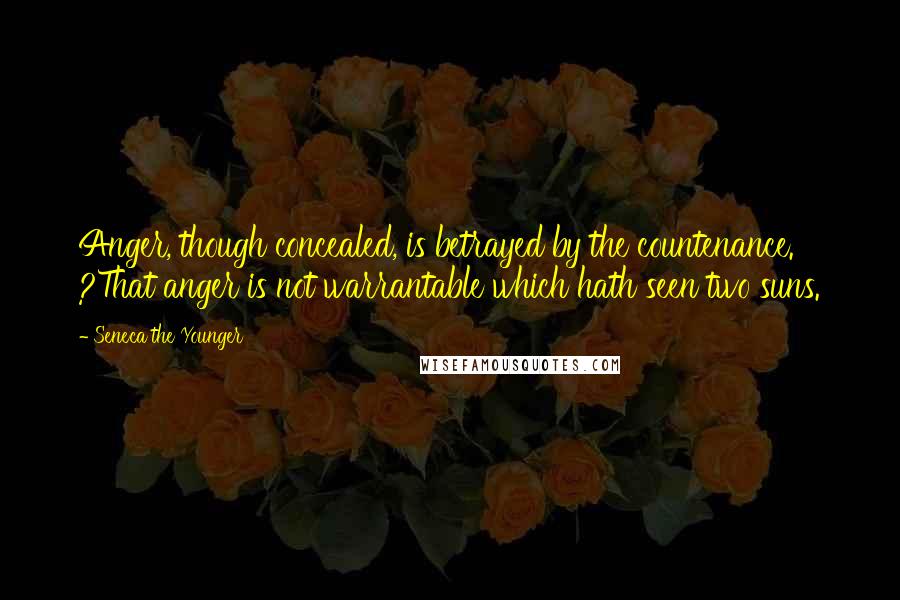 Seneca The Younger Quotes: Anger, though concealed, is betrayed by the countenance. ?That anger is not warrantable which hath seen two suns.