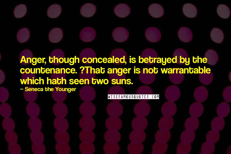 Seneca The Younger Quotes: Anger, though concealed, is betrayed by the countenance. ?That anger is not warrantable which hath seen two suns.