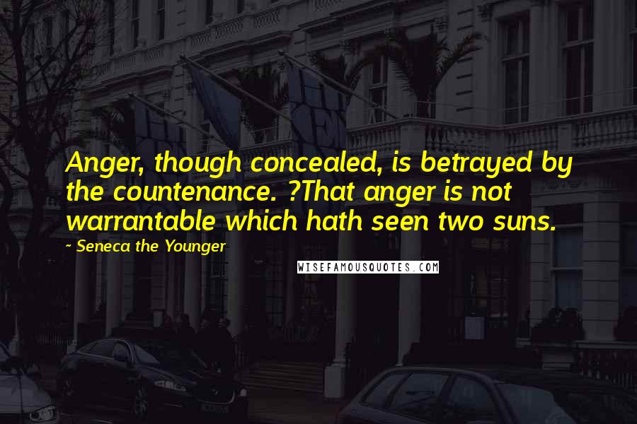 Seneca The Younger Quotes: Anger, though concealed, is betrayed by the countenance. ?That anger is not warrantable which hath seen two suns.