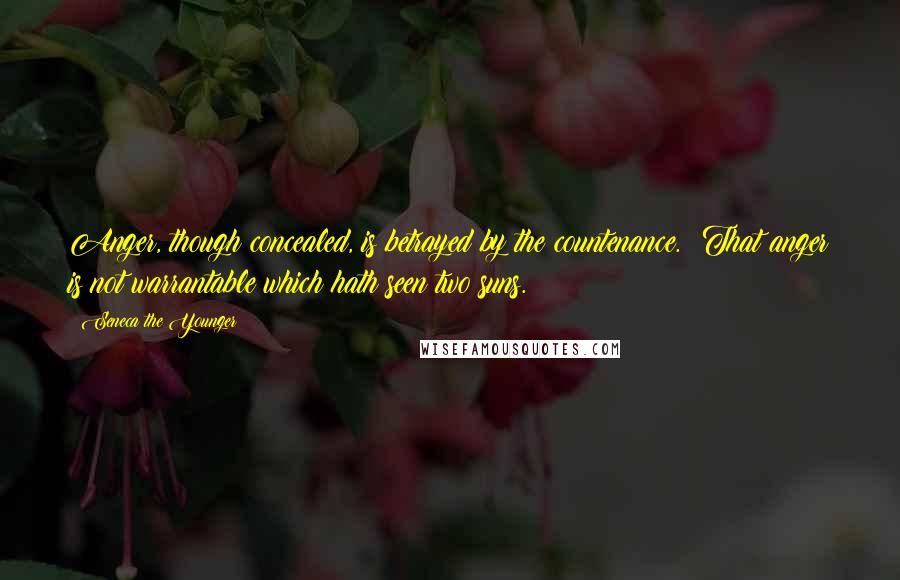 Seneca The Younger Quotes: Anger, though concealed, is betrayed by the countenance. ?That anger is not warrantable which hath seen two suns.