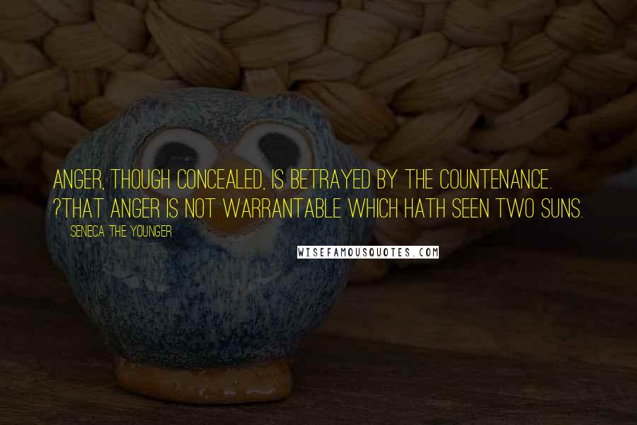 Seneca The Younger Quotes: Anger, though concealed, is betrayed by the countenance. ?That anger is not warrantable which hath seen two suns.