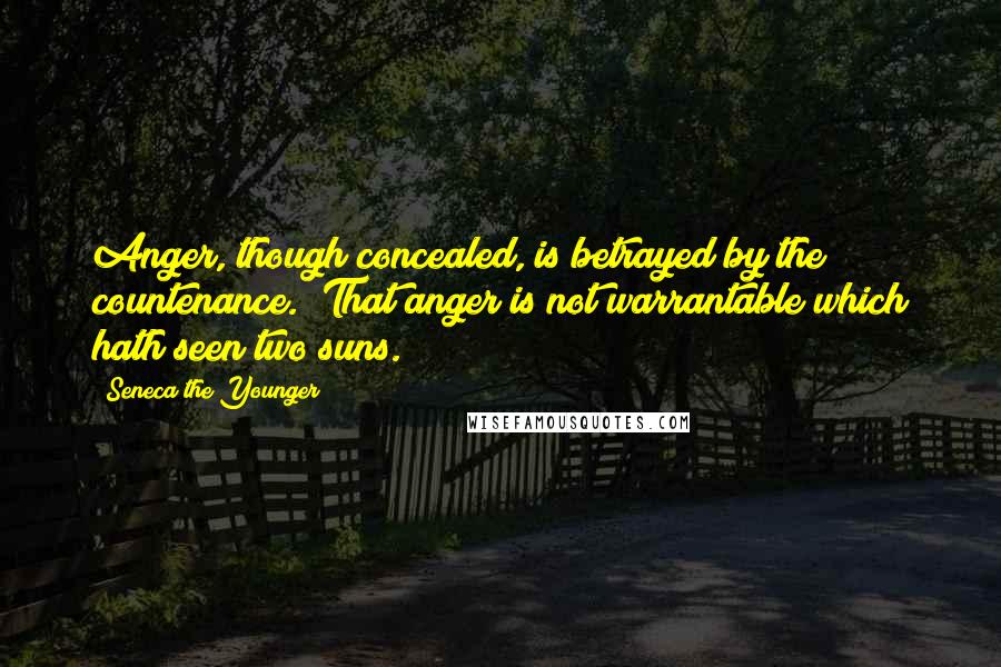 Seneca The Younger Quotes: Anger, though concealed, is betrayed by the countenance. ?That anger is not warrantable which hath seen two suns.