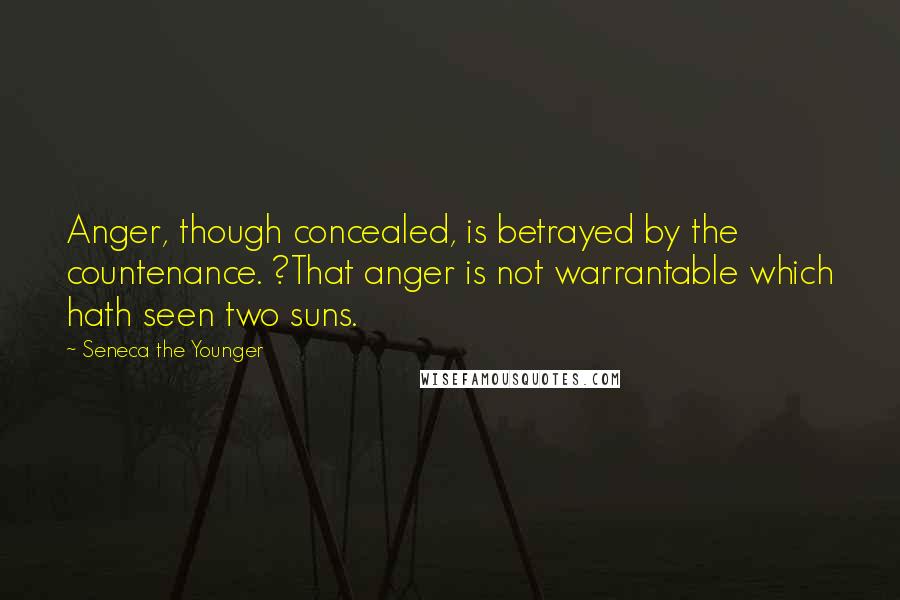 Seneca The Younger Quotes: Anger, though concealed, is betrayed by the countenance. ?That anger is not warrantable which hath seen two suns.