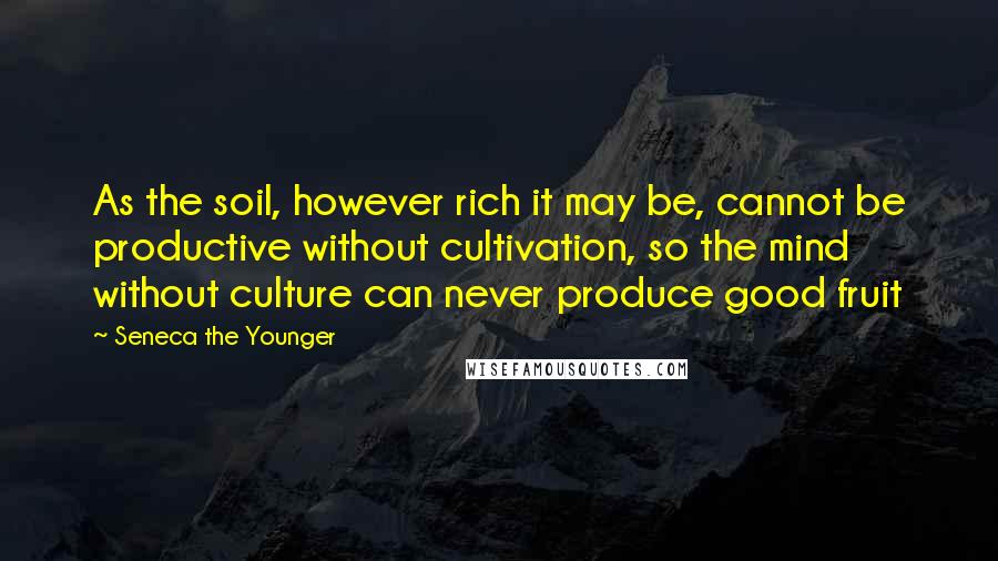 Seneca The Younger Quotes: As the soil, however rich it may be, cannot be productive without cultivation, so the mind without culture can never produce good fruit