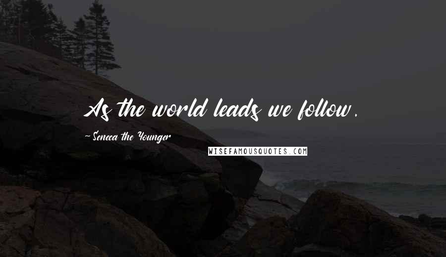 Seneca The Younger Quotes: As the world leads we follow.