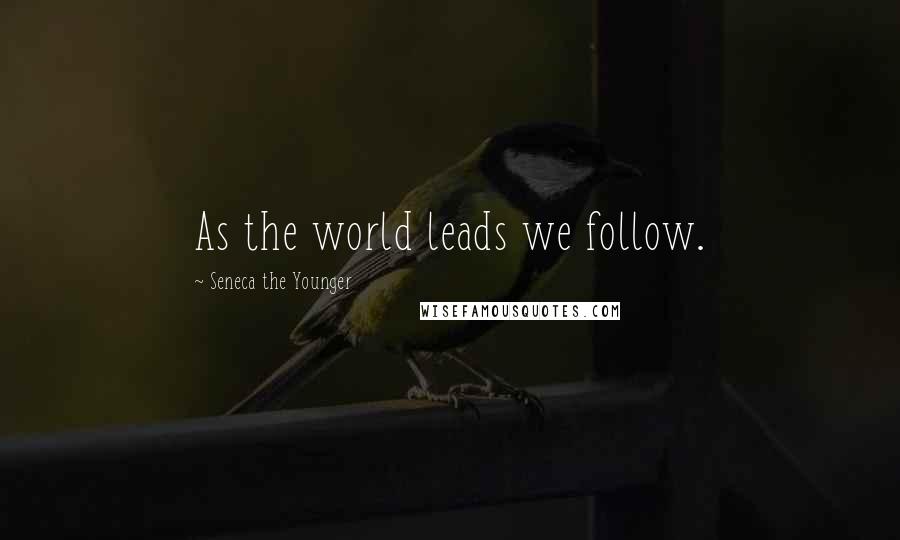 Seneca The Younger Quotes: As the world leads we follow.