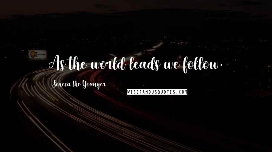 Seneca The Younger Quotes: As the world leads we follow.