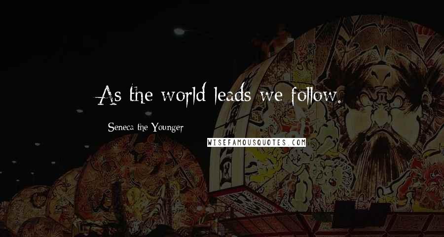 Seneca The Younger Quotes: As the world leads we follow.