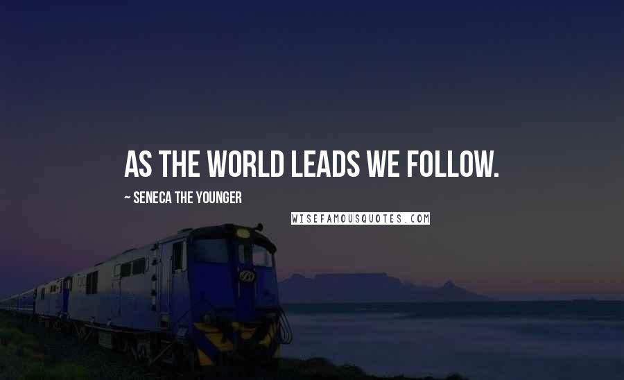 Seneca The Younger Quotes: As the world leads we follow.