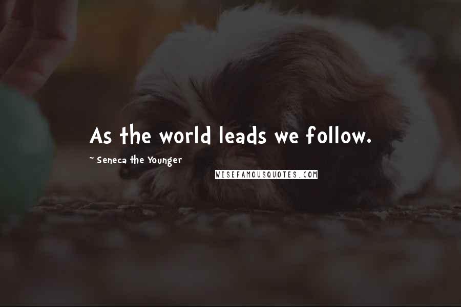 Seneca The Younger Quotes: As the world leads we follow.