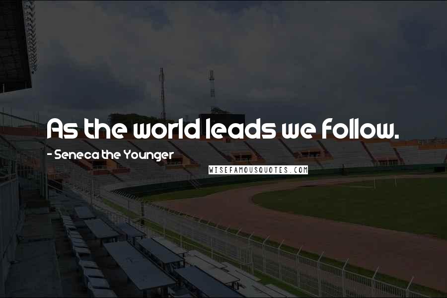 Seneca The Younger Quotes: As the world leads we follow.