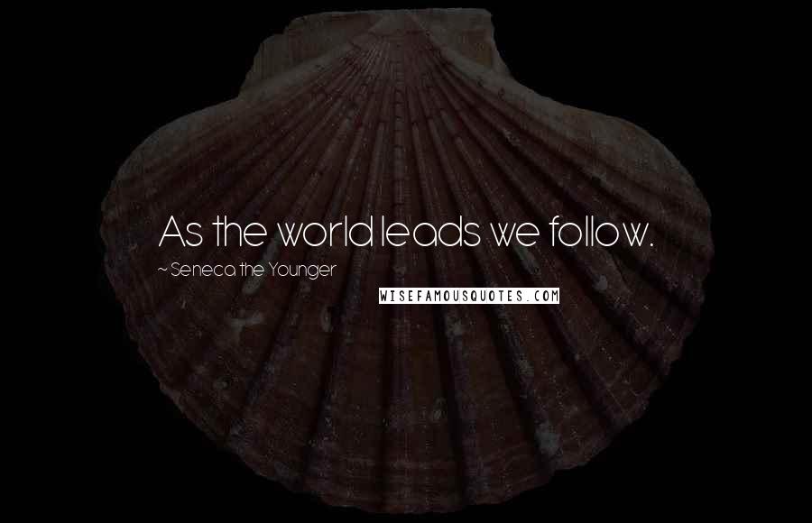 Seneca The Younger Quotes: As the world leads we follow.