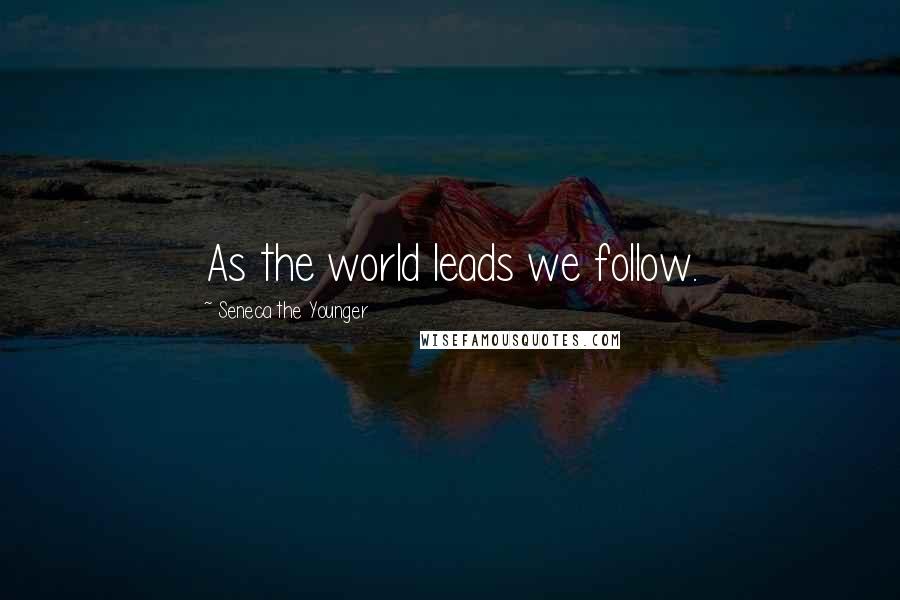 Seneca The Younger Quotes: As the world leads we follow.