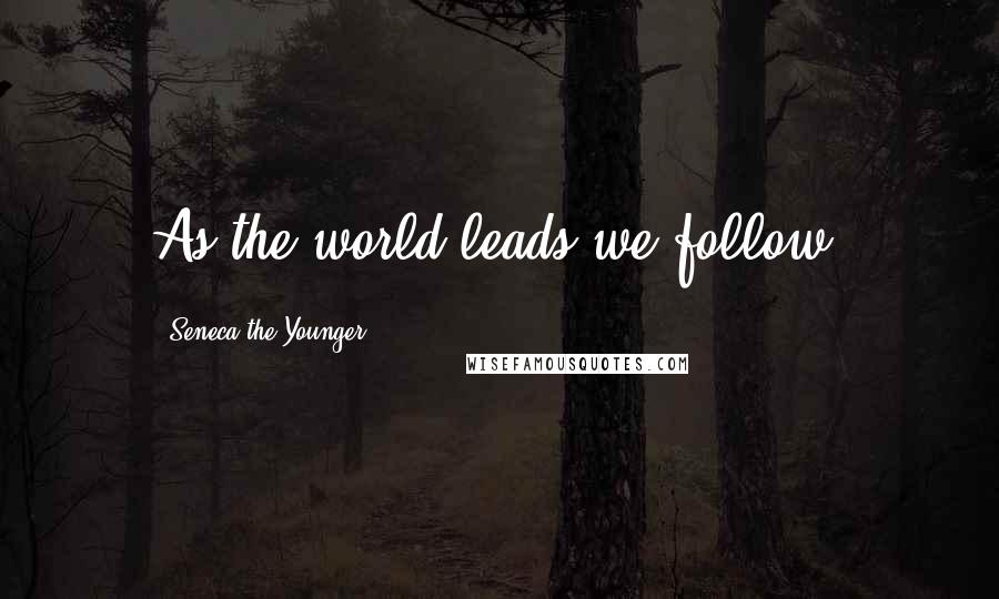 Seneca The Younger Quotes: As the world leads we follow.