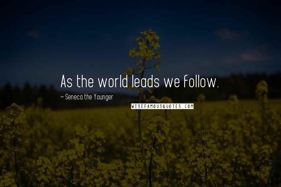 Seneca The Younger Quotes: As the world leads we follow.