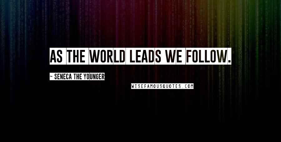 Seneca The Younger Quotes: As the world leads we follow.
