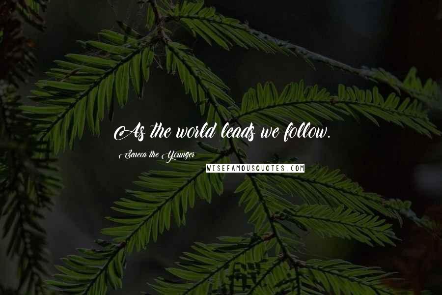 Seneca The Younger Quotes: As the world leads we follow.