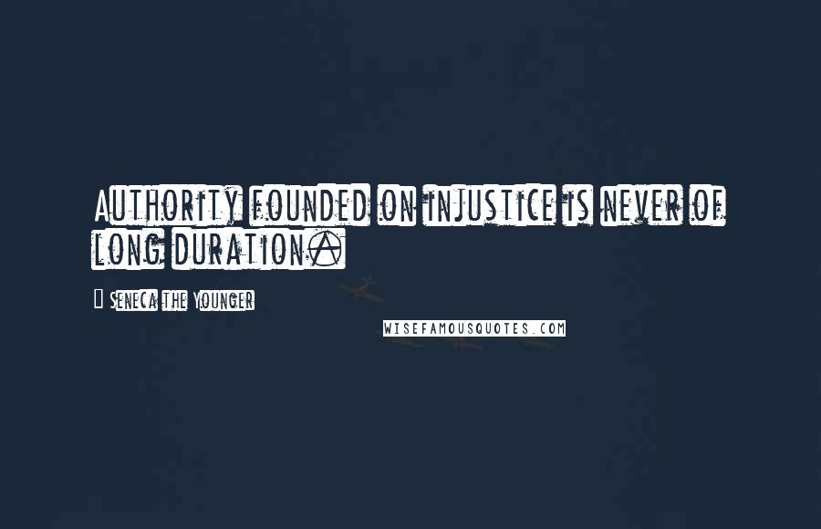 Seneca The Younger Quotes: Authority founded on injustice is never of long duration.