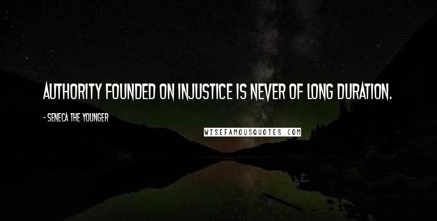 Seneca The Younger Quotes: Authority founded on injustice is never of long duration.