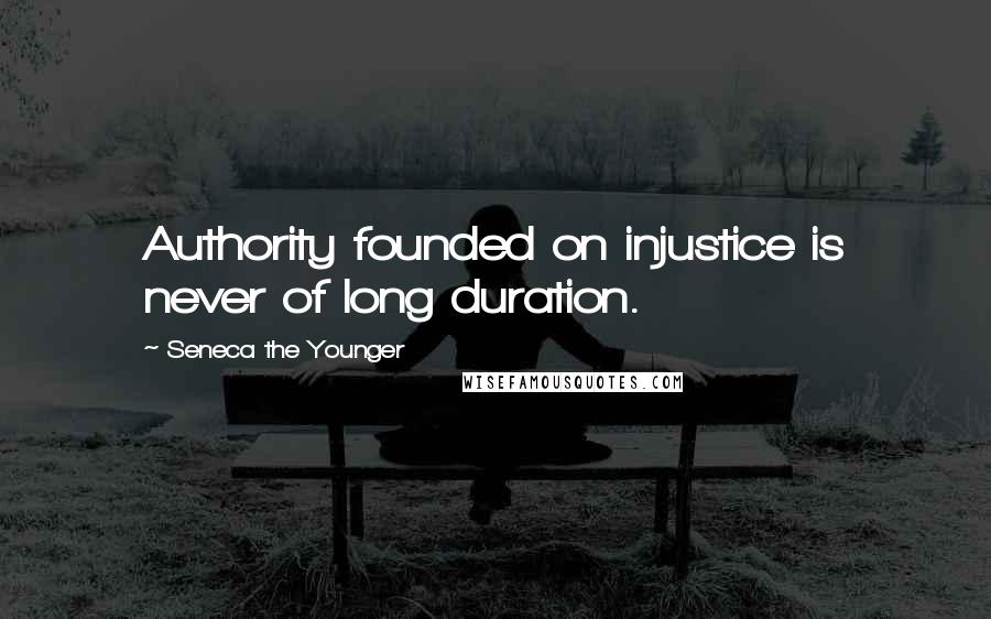 Seneca The Younger Quotes: Authority founded on injustice is never of long duration.