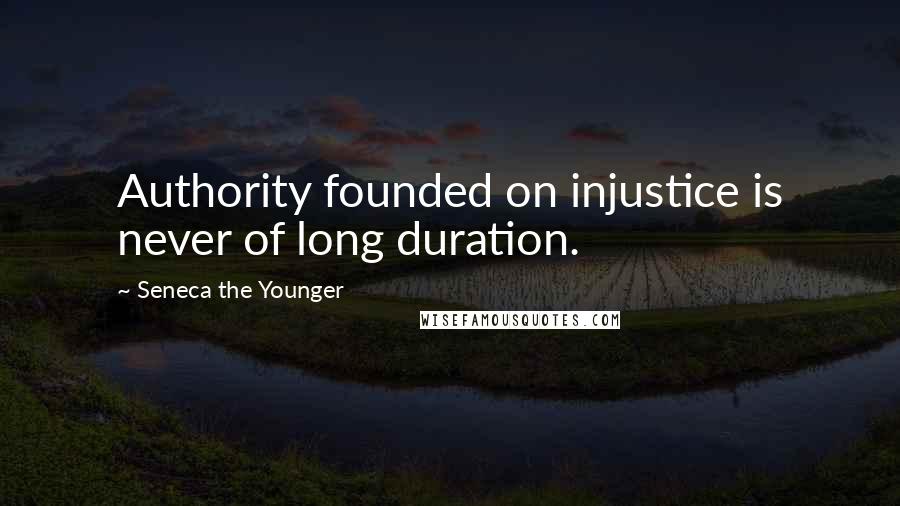 Seneca The Younger Quotes: Authority founded on injustice is never of long duration.