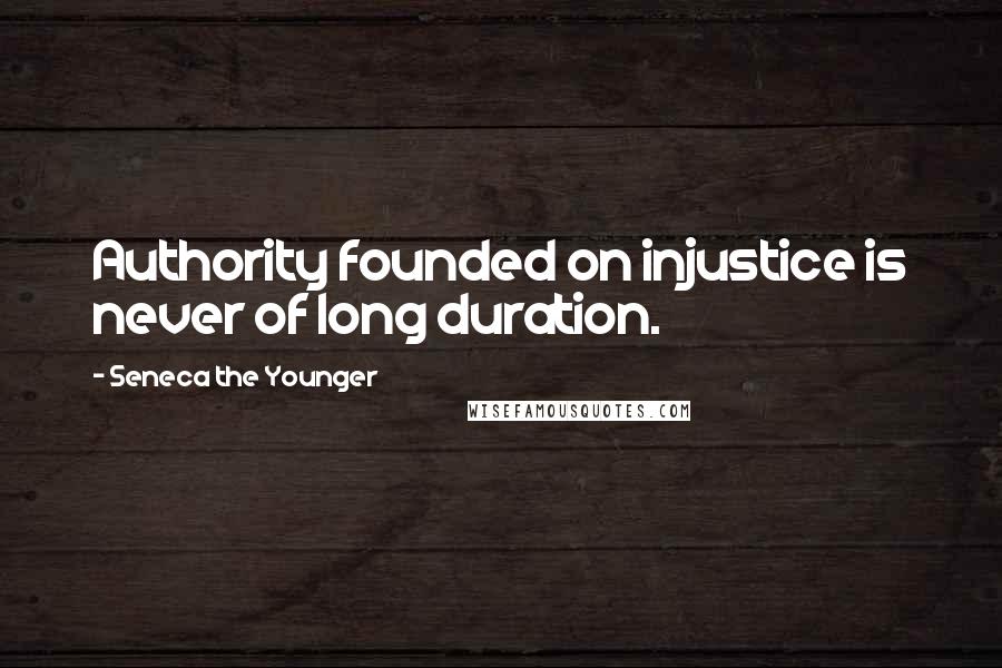 Seneca The Younger Quotes: Authority founded on injustice is never of long duration.