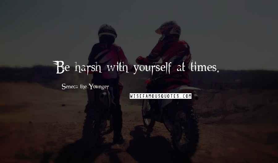 Seneca The Younger Quotes: Be harsh with yourself at times.