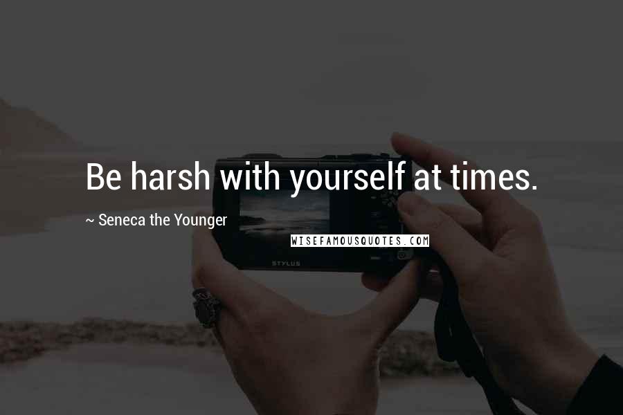 Seneca The Younger Quotes: Be harsh with yourself at times.