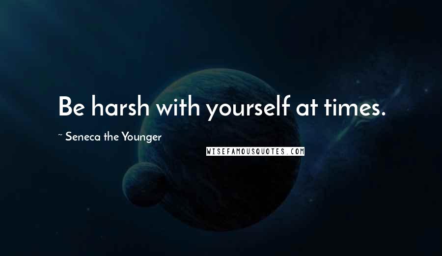 Seneca The Younger Quotes: Be harsh with yourself at times.