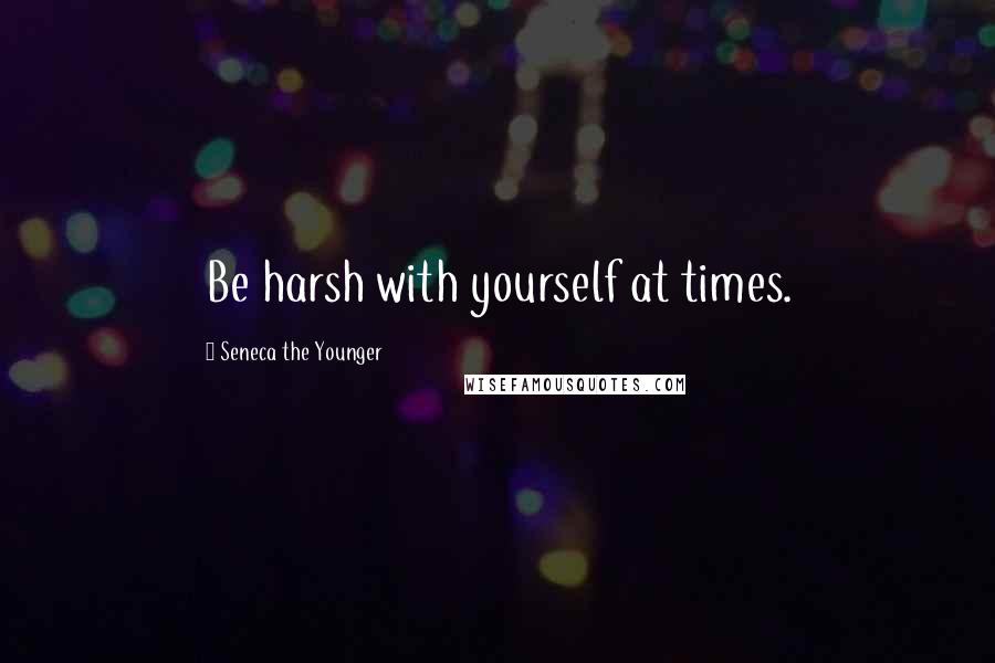 Seneca The Younger Quotes: Be harsh with yourself at times.