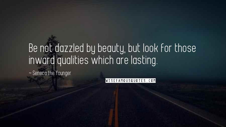 Seneca The Younger Quotes: Be not dazzled by beauty, but look for those inward qualities which are lasting.