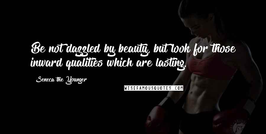 Seneca The Younger Quotes: Be not dazzled by beauty, but look for those inward qualities which are lasting.