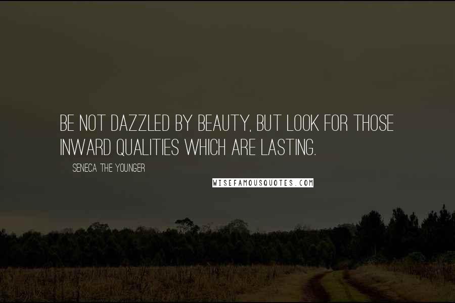 Seneca The Younger Quotes: Be not dazzled by beauty, but look for those inward qualities which are lasting.