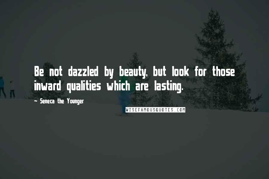 Seneca The Younger Quotes: Be not dazzled by beauty, but look for those inward qualities which are lasting.