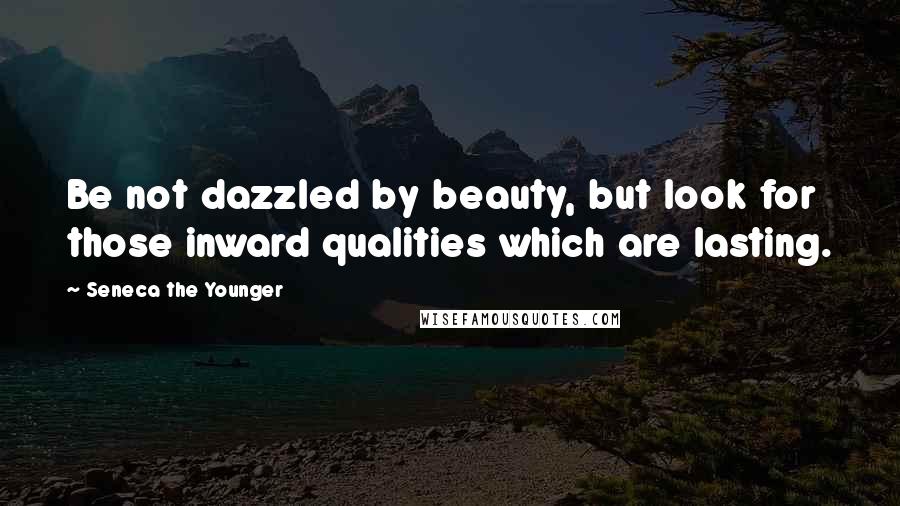 Seneca The Younger Quotes: Be not dazzled by beauty, but look for those inward qualities which are lasting.