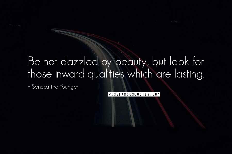 Seneca The Younger Quotes: Be not dazzled by beauty, but look for those inward qualities which are lasting.