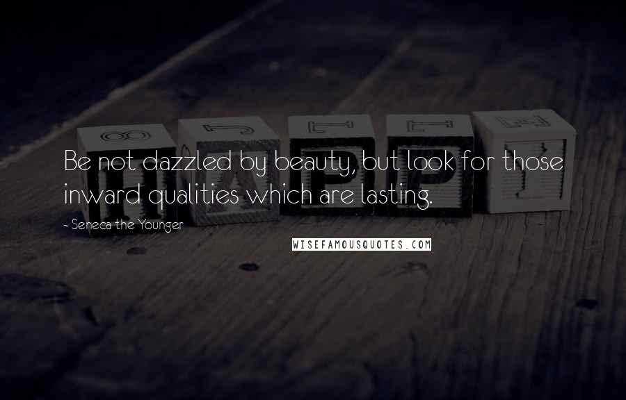 Seneca The Younger Quotes: Be not dazzled by beauty, but look for those inward qualities which are lasting.