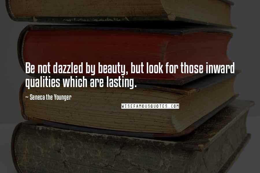 Seneca The Younger Quotes: Be not dazzled by beauty, but look for those inward qualities which are lasting.